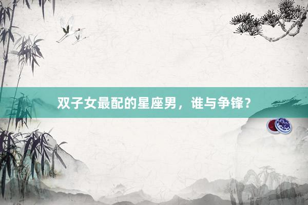 双子女最配的星座男，谁与争锋？