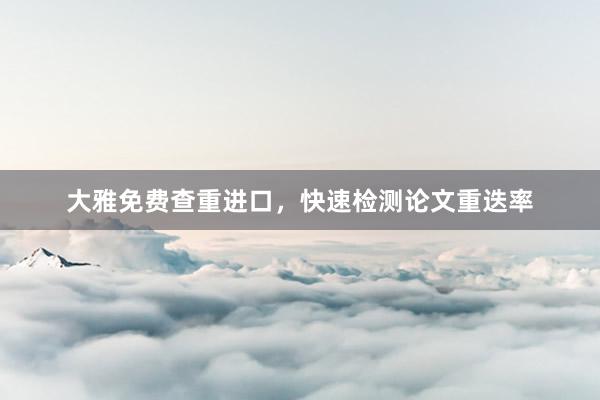大雅免费查重进口，快速检测论文重迭率