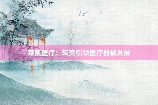莱凯医疗：转变引颈医疗器械发展