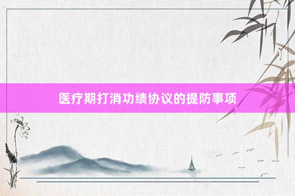医疗期打消功绩协议的提防事项