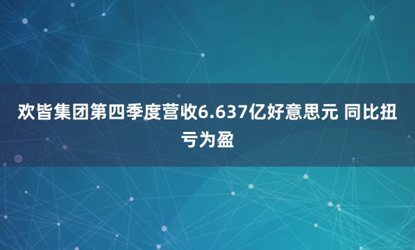 欢皆集团第四季度营收6.637亿好意思元 同比扭亏为盈