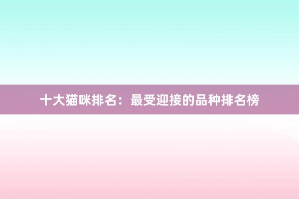 十大猫咪排名：最受迎接的品种排名榜