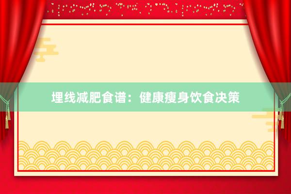 埋线减肥食谱：健康瘦身饮食决策